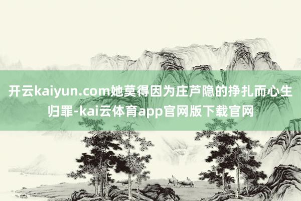 开云kaiyun.com她莫得因为庄芦隐的挣扎而心生归罪-kai云体育app官网