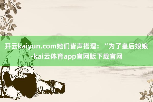 开云kaiyun.com她们皆声搭理：“为了皇后娘娘-kai云体育app官网版下