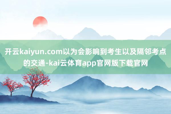 开云kaiyun.com以为会影响到考生以及隔邻考点的交通-kai云体育app官