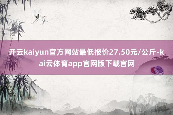 开云kaiyun官方网站最低报价27.50元/公斤-kai云体育app官网版下载
