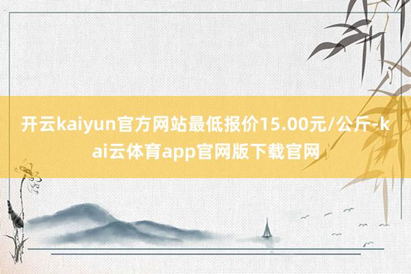 开云kaiyun官方网站最低报价15.00元/公斤-kai云体育app官网版下载