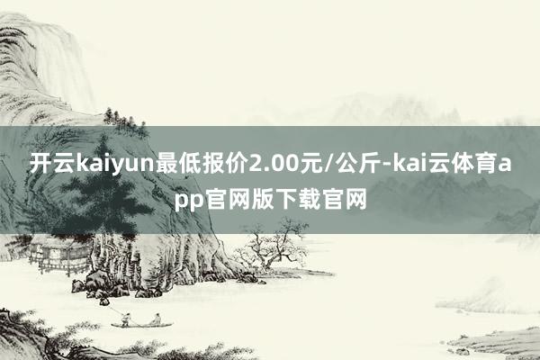 开云kaiyun最低报价2.00元/公斤-kai云体育app官网版下载官网