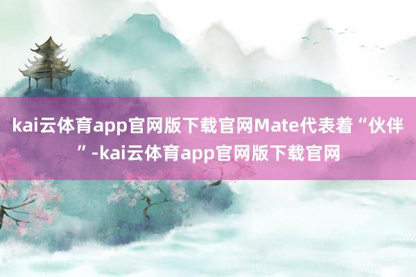 kai云体育app官网版下载官网Mate代表着“伙伴”-kai云体育app官网版