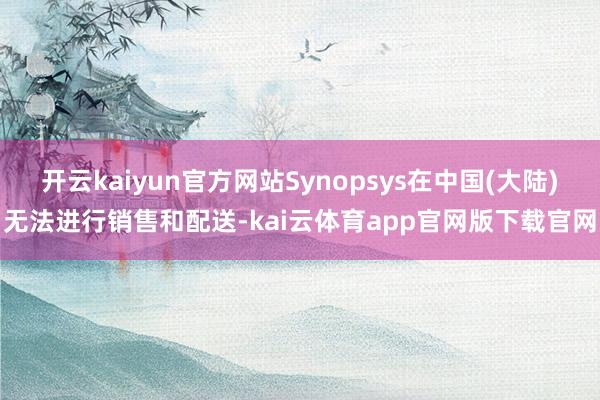 开云kaiyun官方网站Synopsys在中国(大陆)无法进行销售和配送-kai