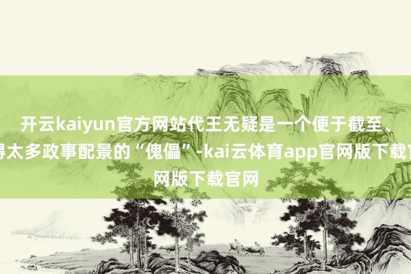 开云kaiyun官方网站代王无疑是一个便于截至、莫得太多政事配景的“傀儡”-ka
