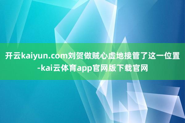 开云kaiyun.com刘贺做贼心虚地接管了这一位置-kai云体育app官网版下