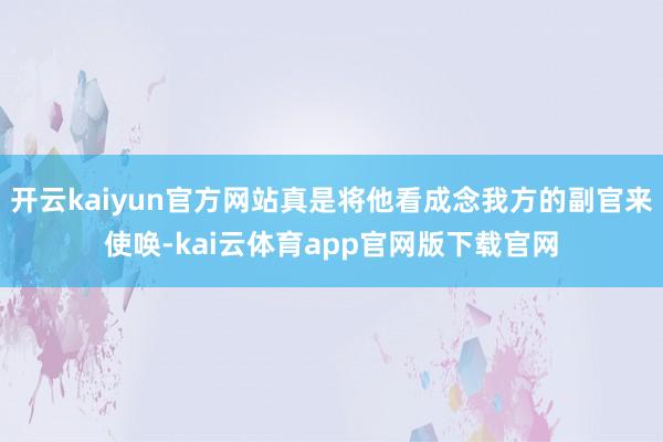 开云kaiyun官方网站真是将他看成念我方的副官来使唤-kai云体育app官网版