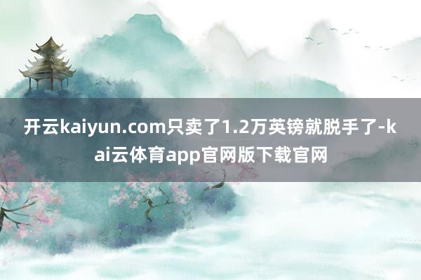 开云kaiyun.com只卖了1.2万英镑就脱手了-kai云体育app官网版下载