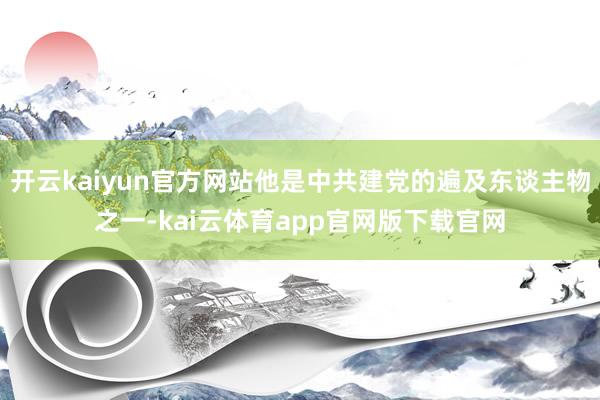 开云kaiyun官方网站他是中共建党的遍及东谈主物之一-kai云体育app官网版