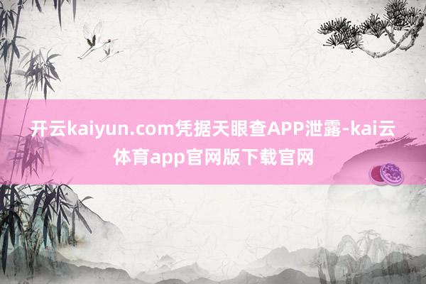 开云kaiyun.com凭据天眼查APP泄露-kai云体育app官网版下载官网
