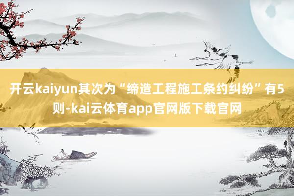开云kaiyun其次为“缔造工程施工条约纠纷”有5则-kai云体育app官网版下