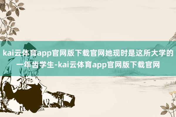 kai云体育app官网版下载官网她现时是这所大学的一年齿学生-kai云体育app