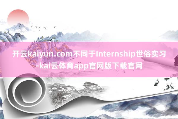 开云kaiyun.com不同于Internship世俗实习-kai云体育app官
