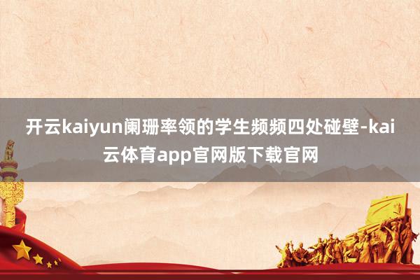 开云kaiyun阑珊率领的学生频频四处碰壁-kai云体育app官网版下载官网
