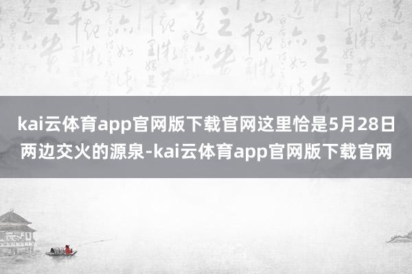 kai云体育app官网版下载官网这里恰是5月28日两边交火的源泉-kai云体育a