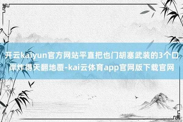 开云kaiyun官方网站平直把也门胡塞武装的3个口岸炸得天翻地覆-kai云体育a