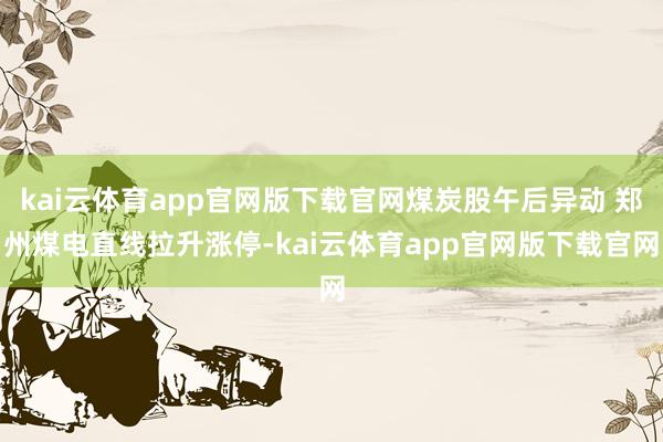 kai云体育app官网版下载官网煤炭股午后异动 郑州煤电直线拉升涨停-kai云体