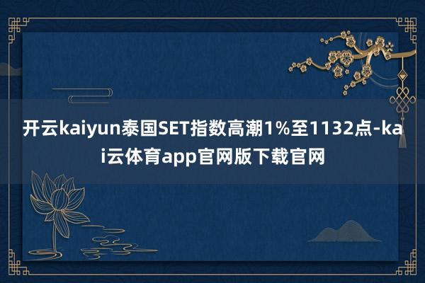 开云kaiyun泰国SET指数高潮1%至1132点-kai云体育app官网版下载