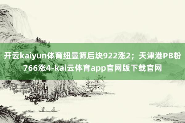 开云kaiyun体育纽曼筛后块922涨2；天津港PB粉766涨4-kai云体育a