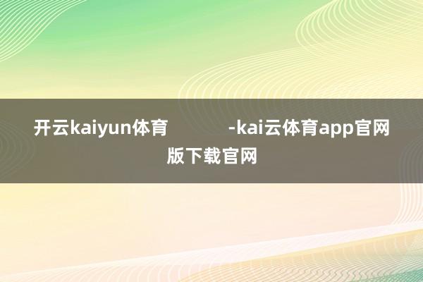 开云kaiyun体育            -kai云体育app官网版下载官网