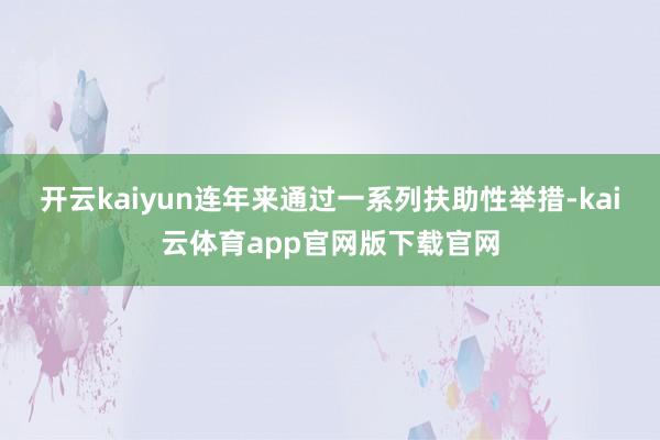 开云kaiyun连年来通过一系列扶助性举措-kai云体育app官网版下载官网