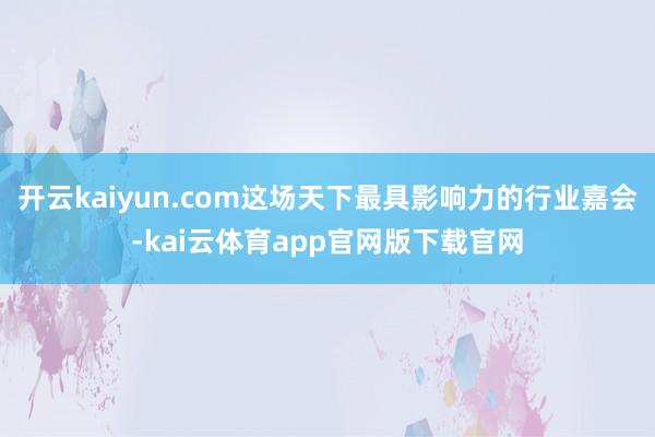 开云kaiyun.com这场天下最具影响力的行业嘉会-kai云体育app官网版下
