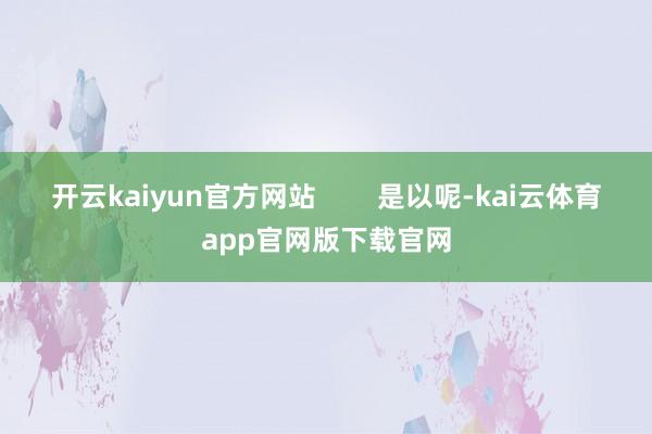 开云kaiyun官方网站        是以呢-kai云体育app官网版下载官网