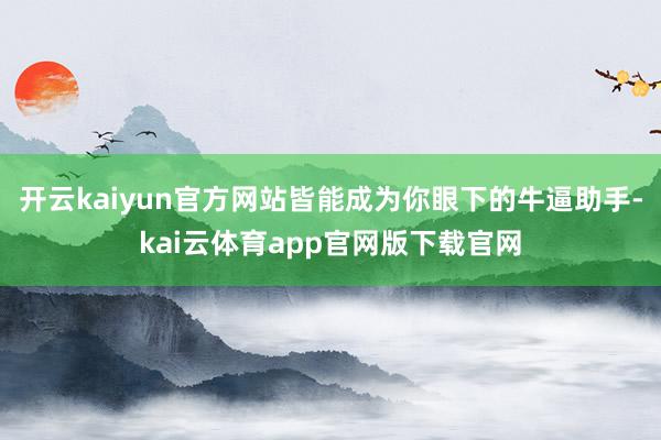 开云kaiyun官方网站皆能成为你眼下的牛逼助手-kai云体育app官网版下载官