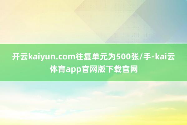 开云kaiyun.com往复单元为500张/手-kai云体育app官网版下载官网