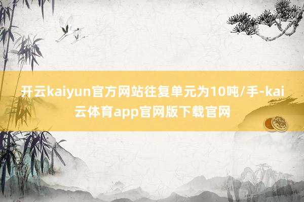 开云kaiyun官方网站往复单元为10吨/手-kai云体育app官网版下载官网