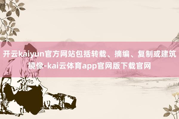 开云kaiyun官方网站包括转载、摘编、复制或建筑镜像-kai云体育app官网版