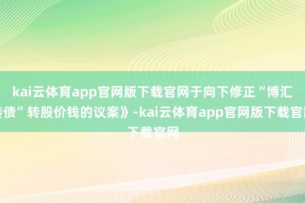 kai云体育app官网版下载官网于向下修正“博汇转债”转股价钱的议案》-kai云