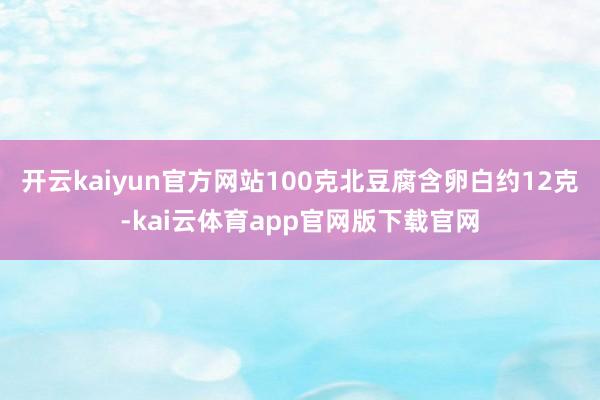 开云kaiyun官方网站100克北豆腐含卵白约12克-kai云体育app官网版下载官网