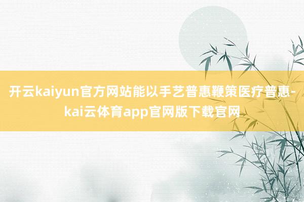 开云kaiyun官方网站能以手艺普惠鞭策医疗普惠-kai云体育app官网版下载官网