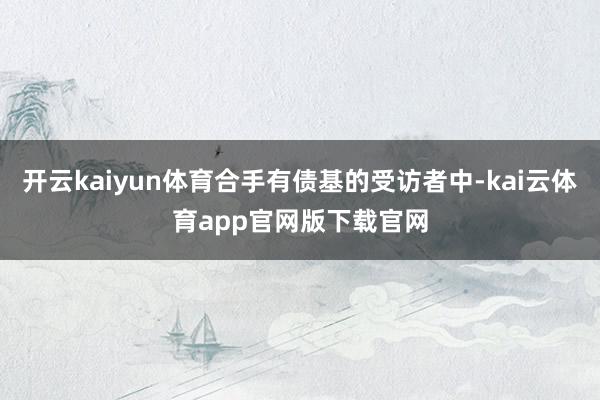 开云kaiyun体育合手有债基的受访者中-kai云体育app官网版下载官网