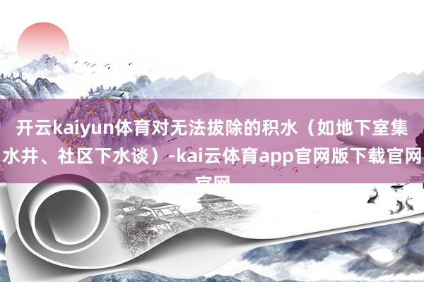 开云kaiyun体育对无法拔除的积水（如地下室集水井、社区下水谈）-kai云体育