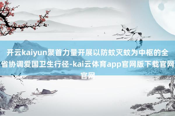 开云kaiyun聚首力量开展以防蚊灭蚊为中枢的全省协调爱国卫生行径-kai云体育