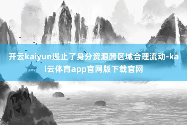 开云kaiyun遏止了身分资源跨区域合理流动-kai云体育app官网版下载官网