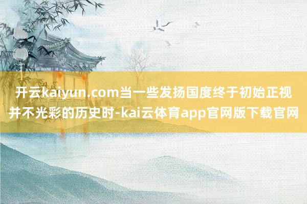 开云kaiyun.com当一些发扬国度终于初始正视并不光彩的历史时-kai云体育