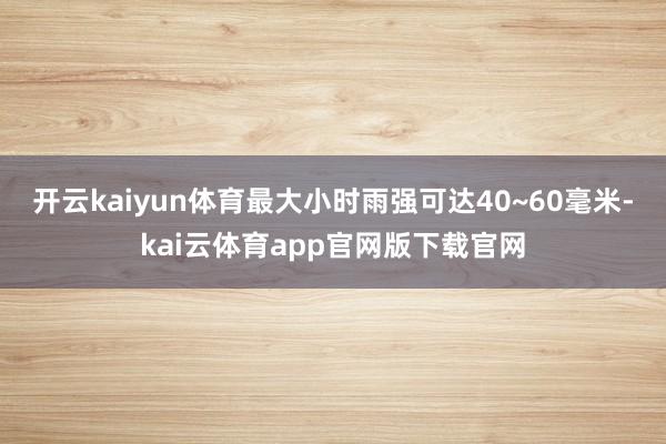 开云kaiyun体育最大小时雨强可达40~60毫米-kai云体育app官网版下载官网