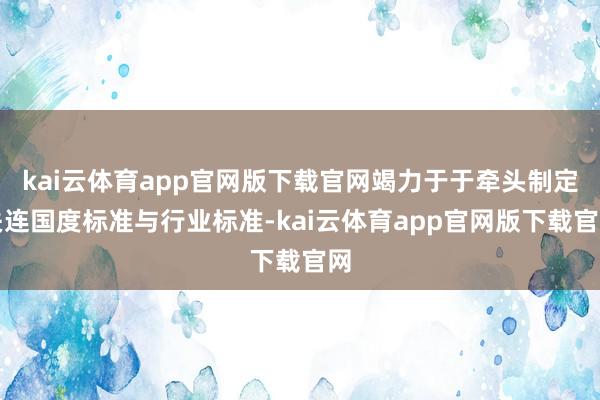kai云体育app官网版下载官网竭力于于牵头制定关连国度标准与行业标准-kai云体育app官网版下载官网