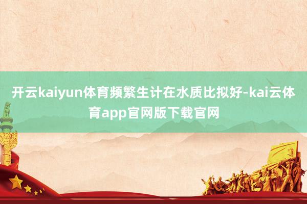 开云kaiyun体育频繁生计在水质比拟好-kai云体育app官网版下载官网