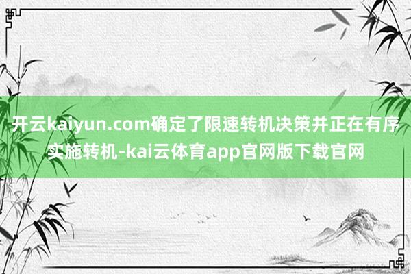 开云kaiyun.com确定了限速转机决策并正在有序实施转机-kai云体育app官网版下载官网