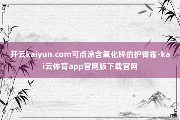 开云kaiyun.com可点涂含氧化锌的护臀霜-kai云体育app官网版下载官网