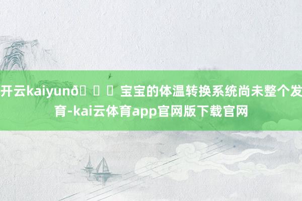 开云kaiyun🎈宝宝的体温转换系统尚未整个发育-kai云体育app官网版下载官