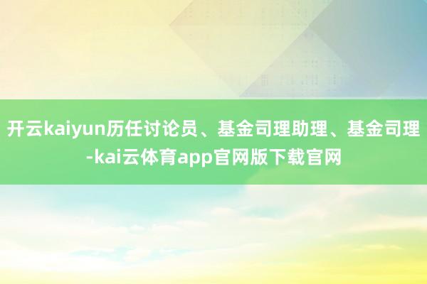 开云kaiyun历任讨论员、基金司理助理、基金司理-kai云体育app官网版下载