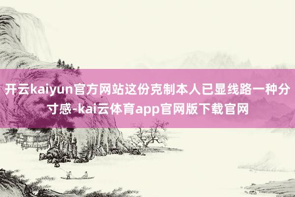 开云kaiyun官方网站这份克制本人已显线路一种分寸感-kai云体育app官网版
