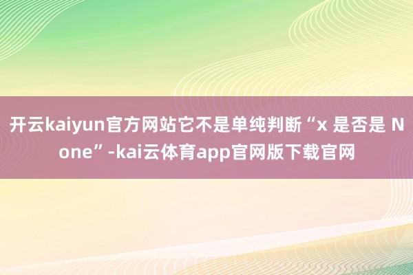 开云kaiyun官方网站它不是单纯判断“x 是否是 None”-kai云体育app官网版下载官网