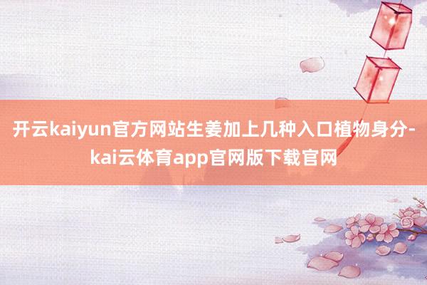 开云kaiyun官方网站生姜加上几种入口植物身分-kai云体育app官网版下载官网