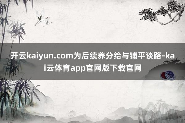 开云kaiyun.com为后续养分给与铺平谈路-kai云体育app官网版下载官网